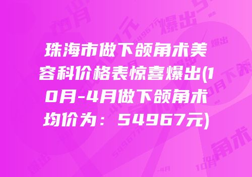珠海市做下颌角术美容科价格表惊喜爆出(10月-4月做下颌角术均价为：54967元)