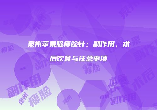 泉州苹果脸瘦脸针：副作用、术后饮食与注意事项