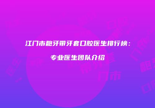 江门市龅牙带牙套口腔医生排行榜：专业医生团队介绍