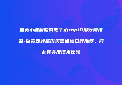 自贡小腿吸脂减肥手术top10排行榜排名-自贡西婵整形美容当地口碑推荐、网友真实反馈来比较
