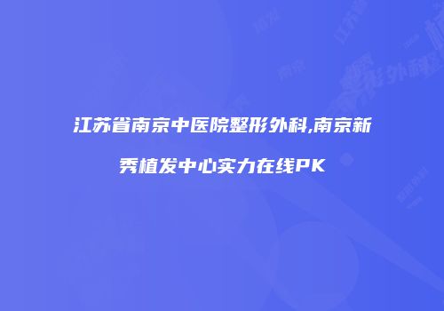 江苏省南京中医院整形外科,南京新秀植发中心实力在线PK