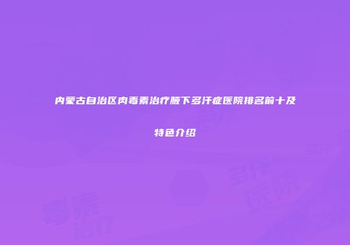 内蒙古自治区肉毒素治疗腋下多汗症医院排名前十及特色介绍