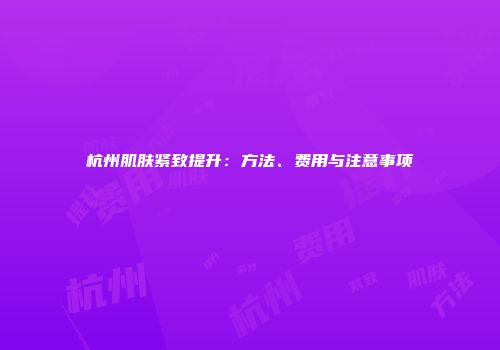 杭州肌肤紧致提升：方法、费用与注意事项