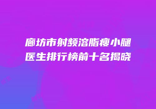 廊坊市射频溶脂瘦小腿医生排行榜前十名揭晓