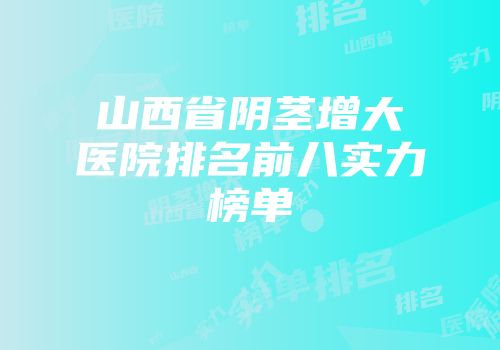 山西省阴茎增大医院排名前八实力榜单