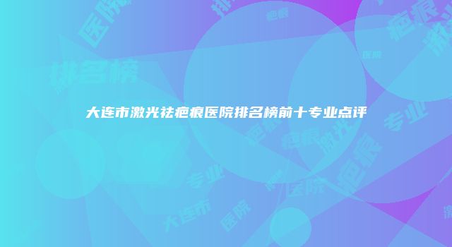 大连市激光祛疤痕医院排名榜前十专业点评