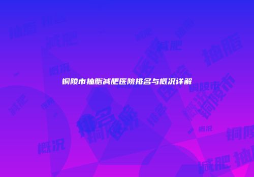 铜陵市抽脂减肥医院排名与概况详解
