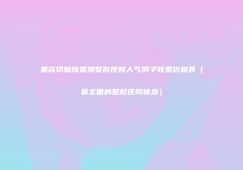 重庆切除除狐臭整形医院人气例子收费价格表（最全面的整形医院信息）