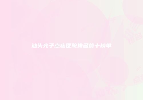 汕头光子点痣医院排名前十榜单