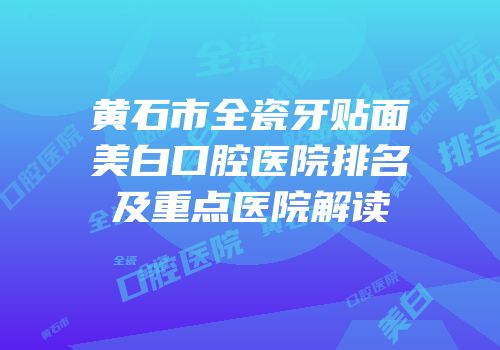 黄石市全瓷牙贴面美白口腔医院排名及重点医院解读