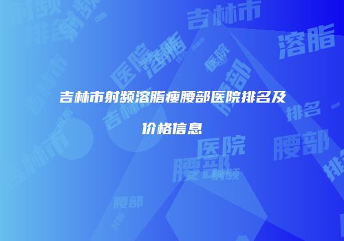 吉林市射频溶脂瘦腰部医院排名及价格信息