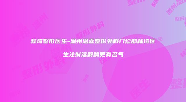 林琦整形医生-温州恩喜整形外科门诊部林琦医生注射溶解酶更有名气