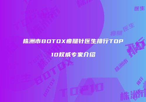 株洲市BOTOX瘦腿针医生排行TOP10权威专家介绍