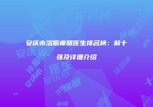 安庆市溶脂瘦腿医生排名榜：前十强及详细介绍