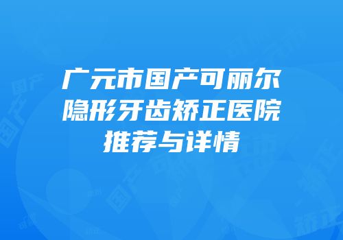 广元市国产可丽尔隐形牙齿矫正医院推荐与详情