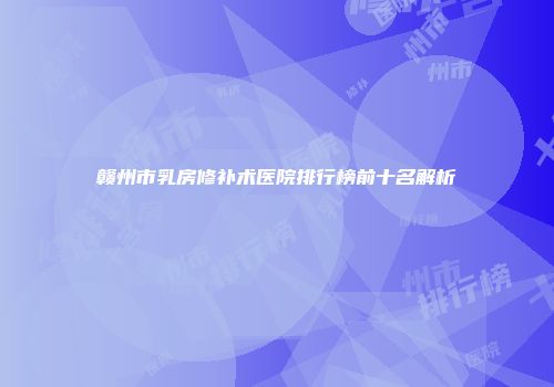 赣州市乳房修补术医院排行榜前十名解析