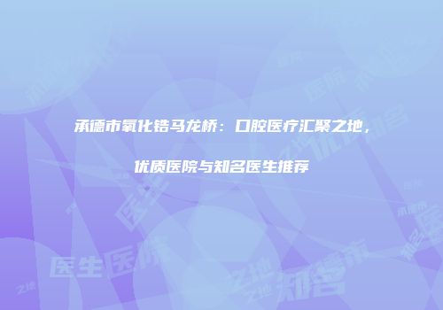 承德市氧化锆马龙桥：口腔医疗汇聚之地，优质医院与知名医生推荐