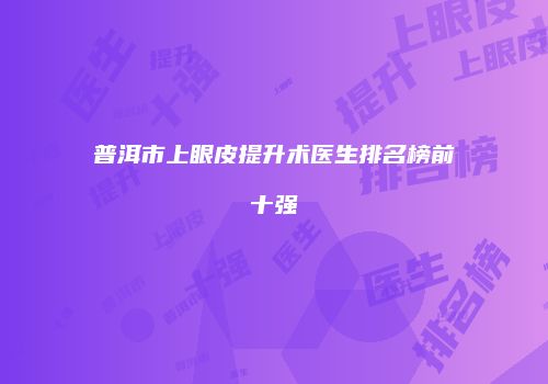 普洱市上眼皮提升术医生排名榜前十强