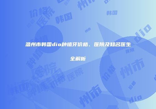 温州市韩国dio种植牙价格、医院及知名医生全解析