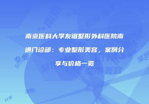 南京医科大学友谊整形外科医院南通门诊部：专业整形美容，案例分享与价格一览