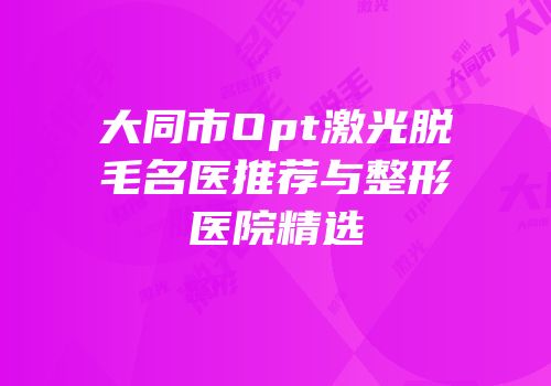 大同市Opt激光脱毛名医推荐与整形医院精选