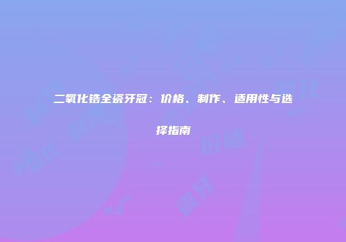 二氧化锆全瓷牙冠：价格、制作、适用性与选择指南