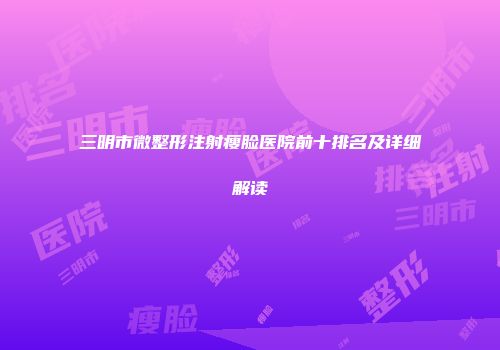 三明市微整形注射瘦脸医院前十排名及详细解读