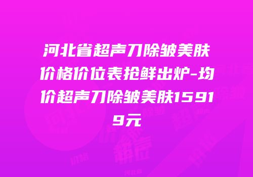 河北省超声刀除皱美肤价格价位表抢鲜出炉-均价超声刀除皱美肤15919元