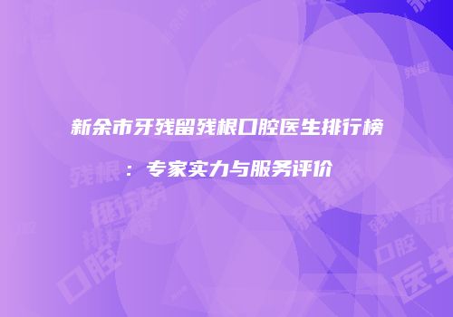 新余市牙残留残根口腔医生排行榜：专家实力与服务评价