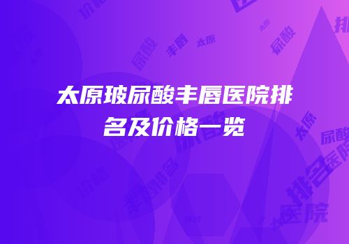 太原玻尿酸丰唇医院排名及价格一览