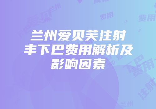兰州爱贝芙注射丰下巴费用解析及影响因素