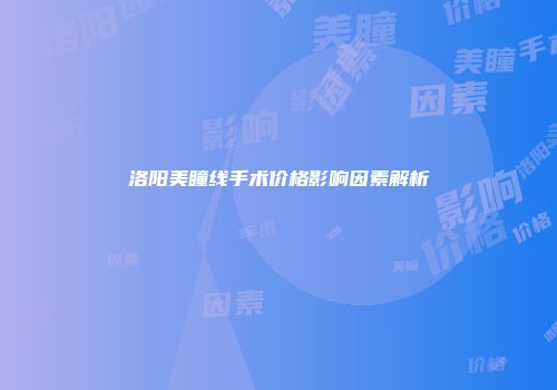 洛阳美瞳线手术价格影响因素解析