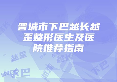 晋城市下巴越长越歪整形医生及医院推荐指南