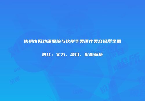 钦州市妇幼保健院与钦州华美医疗美容诊所全面对比：实力、项目、价格解析