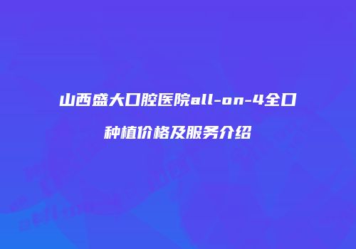 山西盛大口腔医院all-on-4全口种植价格及服务介绍
