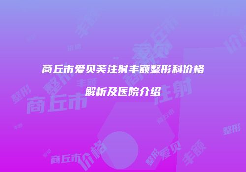 商丘市爱贝芙注射丰额整形科价格解析及医院介绍