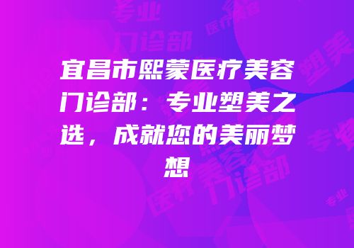 宜昌市熙蒙医疗美容门诊部：专业塑美之选，成就您的美丽梦想