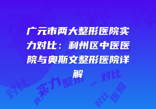 广元市两大整形医院实力对比：利州区中医医院与奥斯文整形医院详解