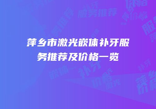 萍乡市激光嵌体补牙服务推荐及价格一览