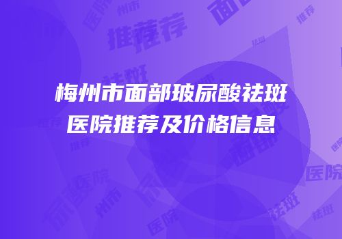 梅州市面部玻尿酸祛斑医院推荐及价格信息