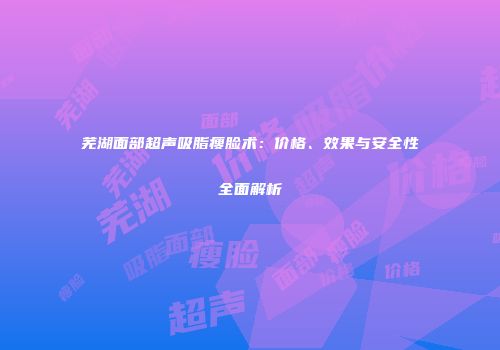 芜湖面部超声吸脂瘦脸术：价格、效果与安全性全面解析