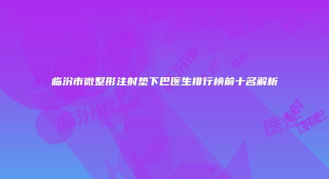 临汾市微整形注射垫下巴医生排行榜前十名解析