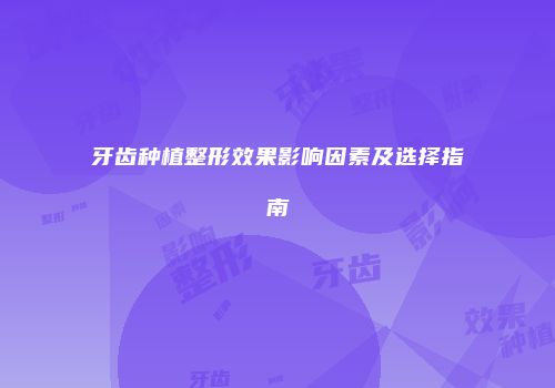 牙齿种植整形效果影响因素及选择指南