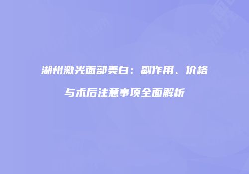湖州激光面部美白：副作用、价格与术后注意事项全面解析