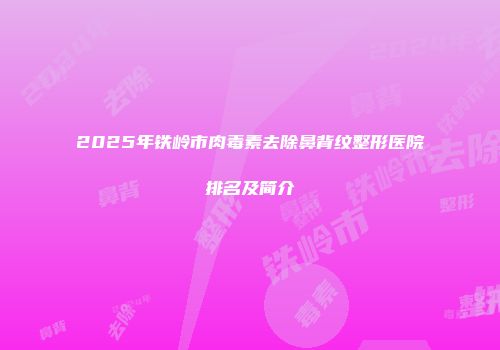 2025年铁岭市肉毒素去除鼻背纹整形医院排名及简介