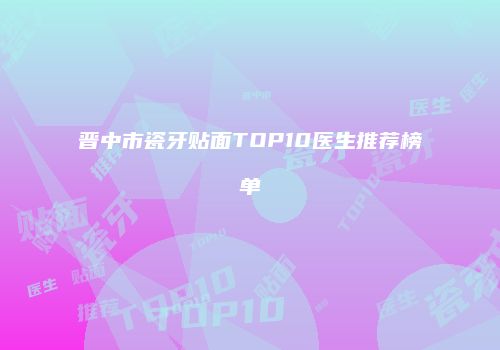 晋中市瓷牙贴面TOP10医生推荐榜单
