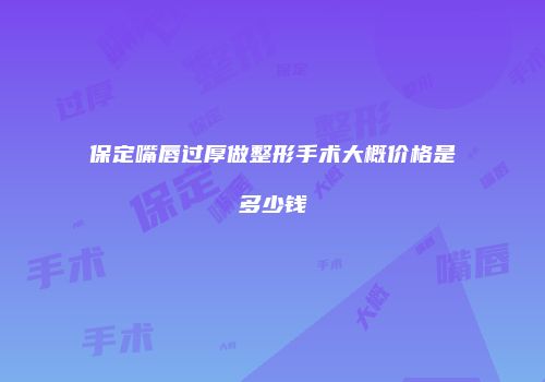 保定嘴唇过厚做整形手术大概价格是多少钱