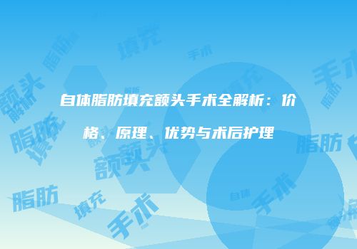 自体脂肪填充额头手术全解析：价格、原理、优势与术后护理
