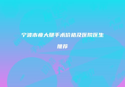 宁波市瘦大腿手术价格及医院医生推荐