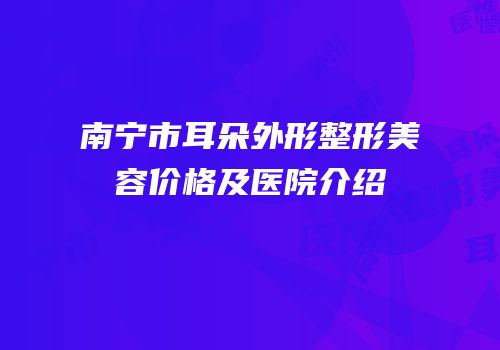 南宁市耳朵外形整形美容价格及医院介绍